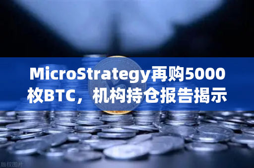 MicroStrategy再购5000枚BTC，机构持仓报告揭示均价成本上移，市场风向如何变？