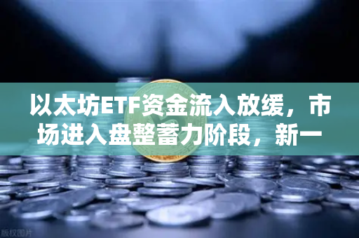 以太坊ETF资金流入放缓，市场进入盘整蓄力阶段，新一轮行情即将启动？