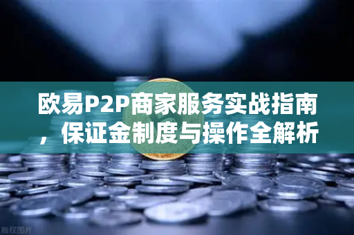 欧易P2P商家服务实战指南，保证金制度与操作全解析