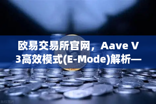 欧易交易所官网,Aave V3高效模式(E-Mode)解析—提升同类资产借贷效率-第1张图片-欧易交易所 欧易交易所官网,Aave V3高效模式(E-Mode)解析—提升同类资产借贷效率-第1张图片-欧易交易所