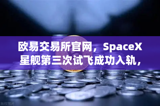 欧易交易所官网，SpaceX星舰第三次试飞成功入轨，reusable火箭技术成熟开启太空经济新纪元