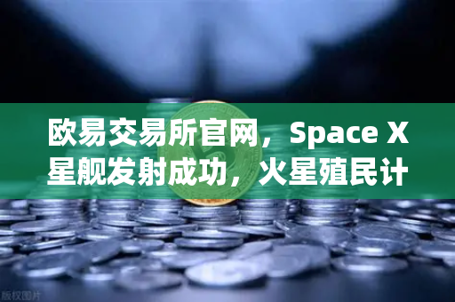 欧易交易所官网,Space X星舰发射成功,火星殖民计划迈出关键一步-第1张图片-欧易交易所 欧易交易所官网,Space X星舰发射成功,火星殖民计划迈出关键一步-第1张图片-欧易交易所