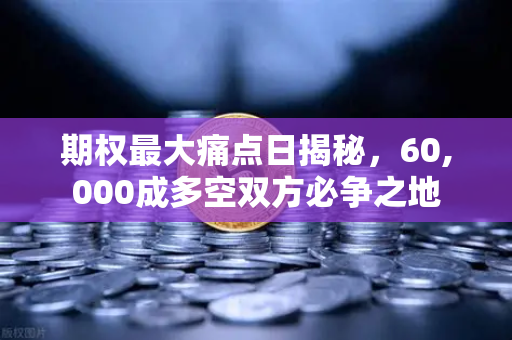 期权最大痛点日揭秘,60,000成多空双方必争之地-第1张图片-欧易交易所 期权最大痛点日揭秘,60,000成多空双方必争之地-第1张图片-欧易交易所