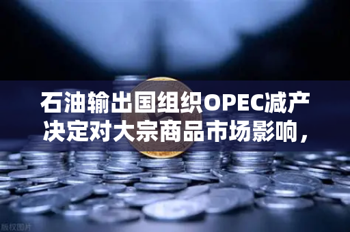 石油输出国组织OPEC减产决定对大宗商品市场影响,深度解析与未来展望-第1张图片-欧易交易所 石油输出国组织OPEC减产决定对大宗商品市场影响,深度解析与未来展望-第1张图片-欧易交易所