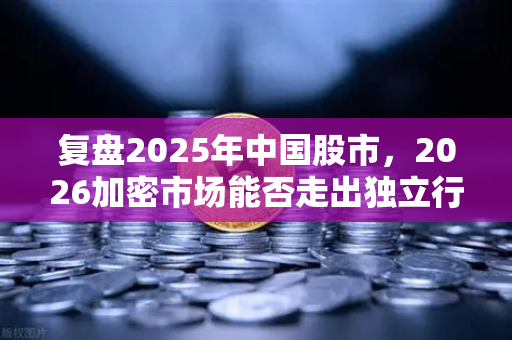 复盘2025年中国股市，2026加密市场能否走出独立行情？