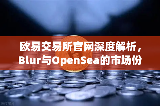 欧易交易所官网深度解析,Blur与OpenSea的市场份额争夺战—版税战争与积分空投的博弈-第1张图片-欧易交易所 欧易交易所官网深度解析,Blur与OpenSea的市场份额争夺战—版税战争与积分空投的博弈-第1张图片-欧易交易所