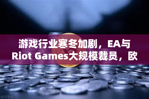 游戏行业寒冬加剧，EA与Riot Games大规模裁员，欧易交易所官网解析行业变局