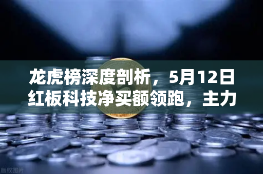 龙虎榜深度剖析，5月12日红板科技净买额领跑，主力资金操盘手法与市场信号全解读