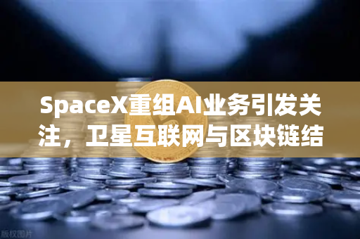 SpaceX重组AI业务引发关注，卫星互联网与区块链结合成新风口
