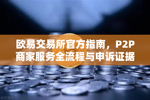 欧易交易所官方指南，P2P商家服务全流程与申诉证据提交技巧