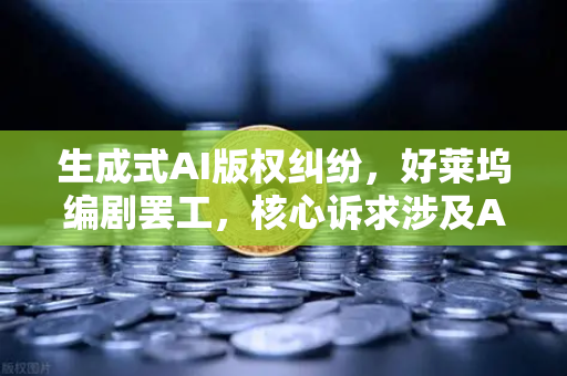 生成式AI版权纠纷，好莱坞编剧罢工，核心诉求涉及AI与创作者权益的博弈