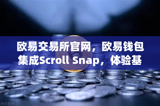 欧易交易所官网，欧易钱包集成Scroll Snap，体验基于zkEVM的Layer2扩容新时代
