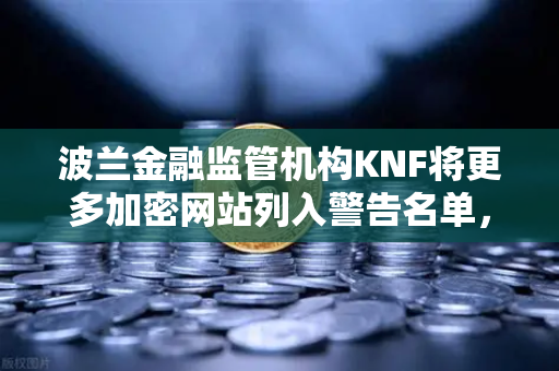波兰金融监管机构KNF将更多加密网站列入警告名单，欧易交易所如何应对监管风暴？
