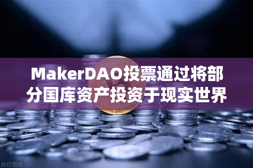 MakerDAO投票通过将部分国库资产投资于现实世界资产（RWA）DeFi与传统金融的里程碑式融合