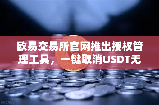 欧易交易所官网推出授权管理工具，一键取消USDT无限额授权，数字资产安全再升级