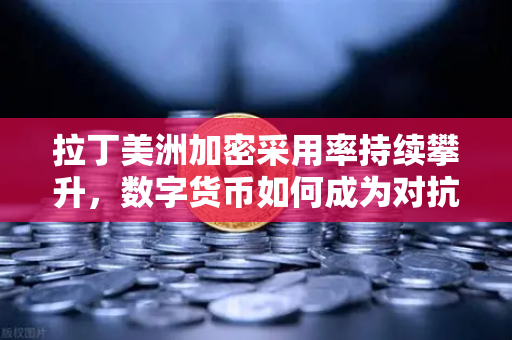 拉丁美洲加密采用率持续攀升，数字货币如何成为对抗本国货币贬值的利器