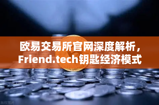 欧易交易所官网深度解析,Friend.tech钥匙经济模式对社交关系代币化的实验启示-第1张图片-欧易交易所 欧易交易所官网深度解析,Friend.tech钥匙经济模式对社交关系代币化的实验启示-第1张图片-欧易交易所