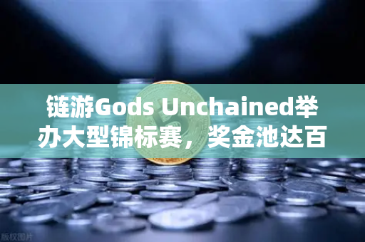 链游Gods Unchained举办大型锦标赛，奖金池达百万美元，区块链游戏行业的里程碑