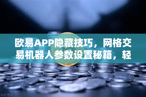 欧易APP隐藏技巧，网格交易机器人参数设置秘籍，轻松掌握财富密码