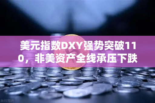 美元指数DXY强势突破110，非美资产全线承压下跌，全球金融市场面临新变局