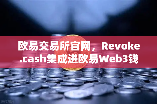 欧易交易所官网，Revoke.cash集成进欧易Web3钱包，授权管理工具正式上线