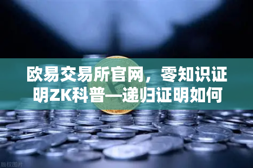 欧易交易所官网，零知识证明ZK科普—递归证明如何提升效率