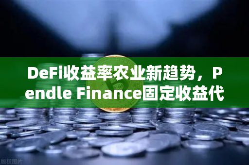 DeFi收益率农业新趋势,Pendle Finance固定收益代币化解析-第1张图片-欧易交易所 DeFi收益率农业新趋势,Pendle Finance固定收益代币化解析-第1张图片-欧易交易所