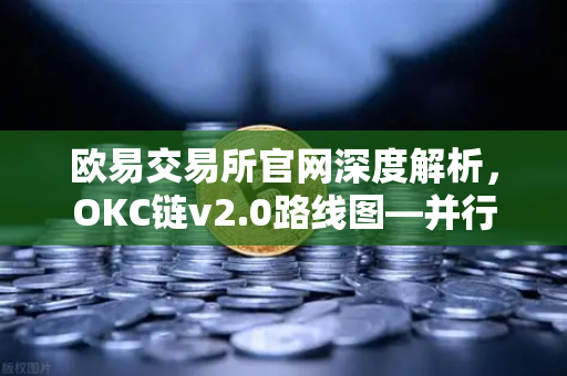 欧易交易所官网深度解析，OKC链v2.0路线图—并行执行技术如何重塑区块链性能