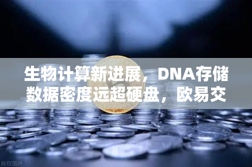 生物计算新进展，DNA存储数据密度远超硬盘，欧易交易所官网解读技术革命