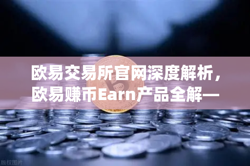 欧易交易所官网深度解析，欧易赚币Earn产品全解—如何参与新币挖矿（Jumpstart）