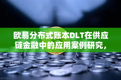 欧易分布式账本DLT在供应链金融中的应用案例研究，重塑信任与效率的数字化革命