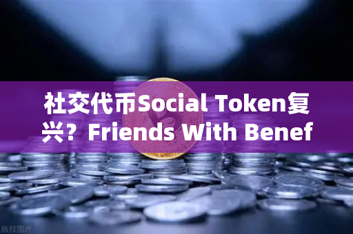 社交代币Social Token复兴？Friends With Benefits推出新治理模型背后的生态变局