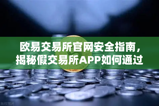 欧易交易所官网安全指南，揭秘假交易所APP如何通过搜索引擎广告传播的常见骗局