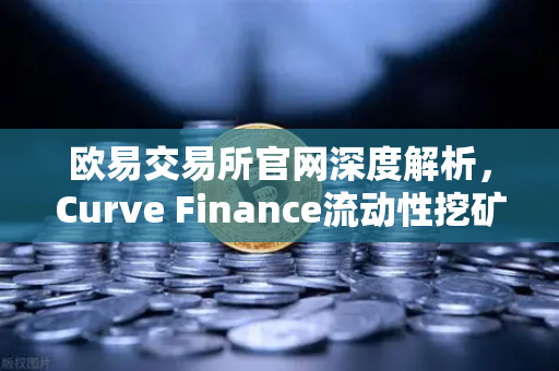 欧易交易所官网深度解析，Curve Finance流动性挖矿策略与CRV锁定周期优化指南
