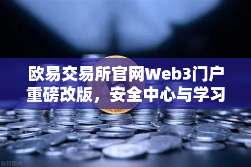 欧易交易所官网Web3门户重磅改版，安全中心与学习资源双核驱动，赋能数字资产新征程