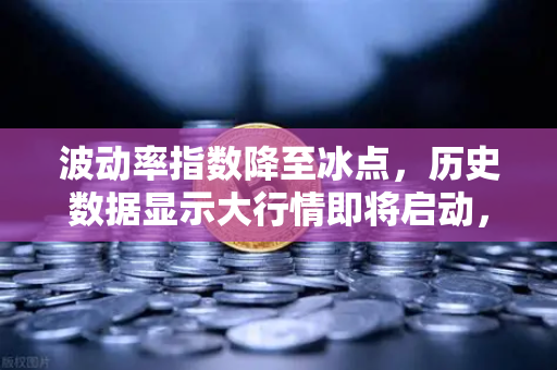 波动率指数降至冰点，历史数据显示大行情即将启动，欧易交易所官网揭秘市场规律