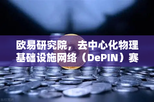 欧易研究院，去中心化物理基础设施网络（DePIN）赛道深度报告—重构未来数字经济底层