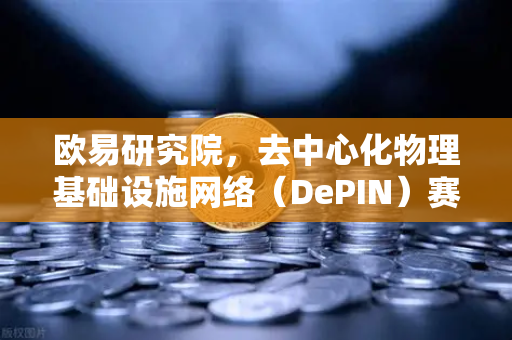 欧易研究院，去中心化物理基础设施网络（DePIN）赛道深度报告—重塑未来数字经济底层架构