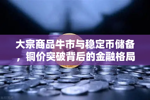 大宗商品牛市与稳定币储备，铜价突破背后的金融格局重构