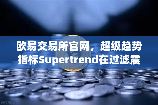 欧易交易所官网,超级趋势指标Supertrend在过滤震荡噪音中的实战表现-第1张图片-欧易交易所 欧易交易所官网,超级趋势指标Supertrend在过滤震荡噪音中的实战表现-第1张图片-欧易交易所