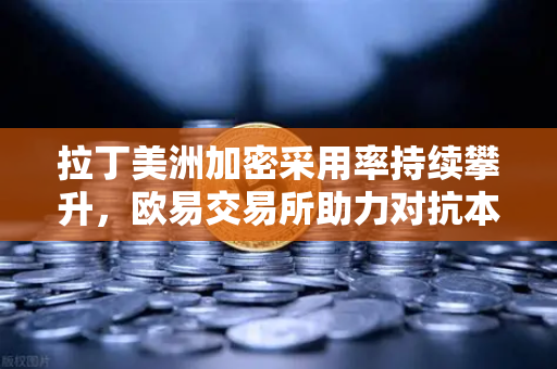 拉丁美洲加密采用率持续攀升，欧易交易所助力对抗本国货币贬值