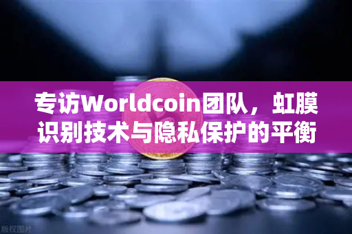 专访Worldcoin团队，虹膜识别技术与隐私保护的平衡之道