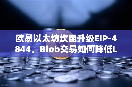 欧易以太坊坎昆升级EIP-4844，Blob交易如何降低L2费用