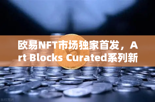 欧易NFT市场独家首发，Art Blocks Curated系列新艺术家作品深度解读