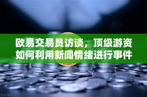 欧易交易员访谈,顶级游资如何利用新闻情绪进行事件驱动交易-第1张图片-欧易交易所 欧易交易员访谈,顶级游资如何利用新闻情绪进行事件驱动交易-第1张图片-欧易交易所