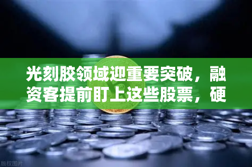 光刻胶领域迎重要突破,融资客提前盯上这些股票,硬科技赛道爆发-第1张图片-欧易交易所 光刻胶领域迎重要突破,融资客提前盯上这些股票,硬科技赛道爆发-第1张图片-欧易交易所