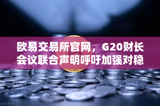 欧易交易所官网，G20财长会议联合声明呼吁加强对稳定币发行方的监管