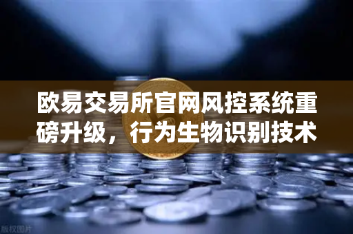 欧易交易所官网风控系统重磅升级，行为生物识别技术精准侦测盗号，守护用户资产安全