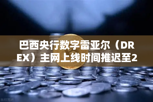 巴西央行数字雷亚尔（DREX）主网上线时间推迟至2029年，全球CBDC发展迎来变局
