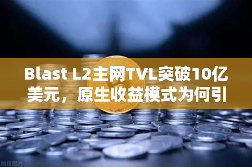 Blast L2主网TVL突破10亿美元，原生收益模式为何引爆DeFi新浪潮？